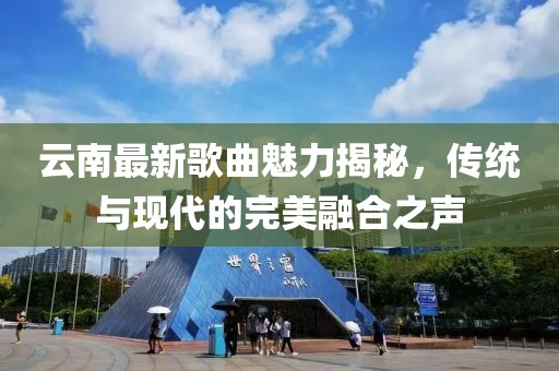 云南最新歌曲魅力揭秘，傳統(tǒng)與現(xiàn)代的完美融合之聲