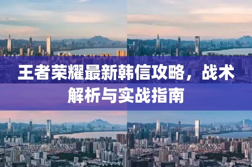 王者榮耀最新韓信攻略，戰(zhàn)術(shù)解析與實戰(zhàn)指南