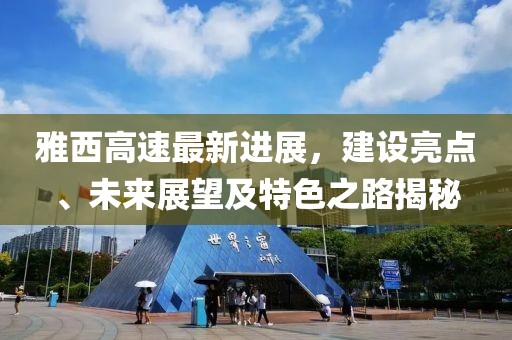 雅西高速最新進(jìn)展，建設(shè)亮點(diǎn)、未來(lái)展望及特色之路揭秘