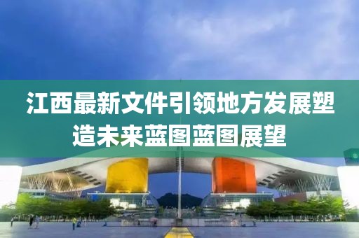 江西最新文件引領(lǐng)地方發(fā)展塑造未來藍圖藍圖展望