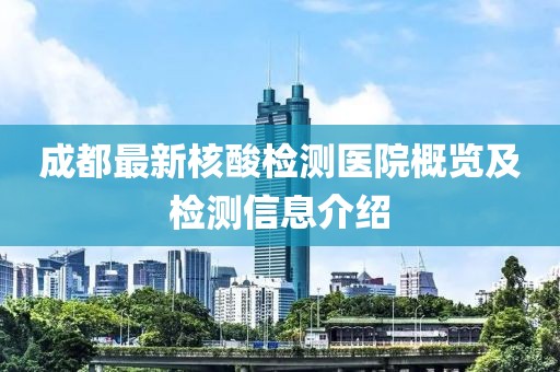 成都最新核酸檢測醫(yī)院概覽及檢測信息介紹