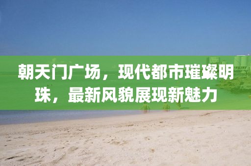 朝天門(mén)廣場(chǎng)，現(xiàn)代都市璀璨明珠，最新風(fēng)貌展現(xiàn)新魅力