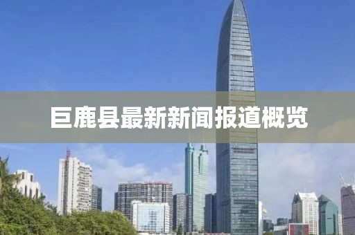 巨鹿縣最新新聞報(bào)道概覽