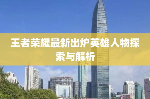 王者榮耀最新出爐英雄人物探索與解析