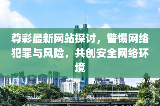 尊彩最新網(wǎng)站探討，警惕網(wǎng)絡犯罪與風險，共創(chuàng)安全網(wǎng)絡環(huán)境