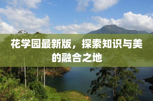 花學(xué)園最新版，探索知識與美的融合之地