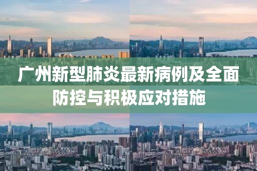 廣州新型肺炎最新病例及全面防控與積極應(yīng)對(duì)措施