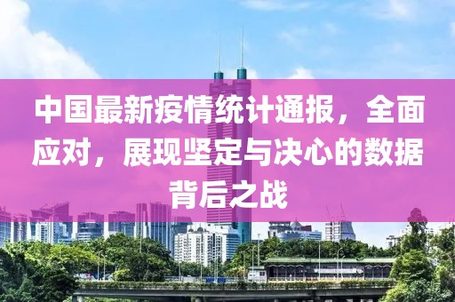 中國(guó)最新疫情統(tǒng)計(jì)通報(bào)，全面應(yīng)對(duì)，展現(xiàn)堅(jiān)定與決心的數(shù)據(jù)背后之戰(zhàn)
