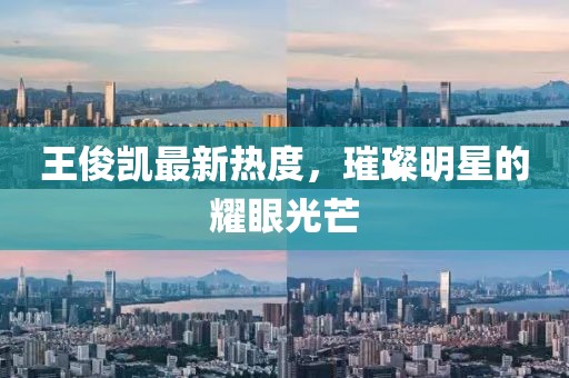 王俊凱最新熱度，璀璨明星的耀眼光芒