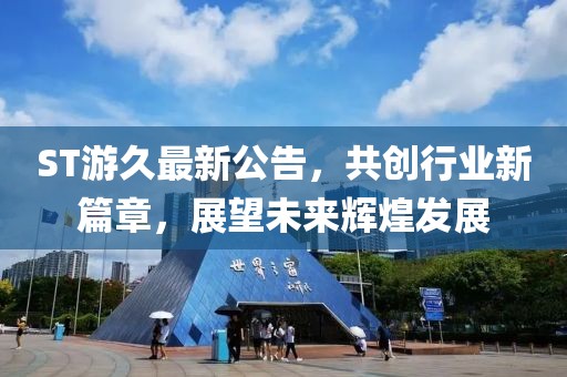 ST游久最新公告，共創(chuàng)行業(yè)新篇章，展望未來輝煌發(fā)展