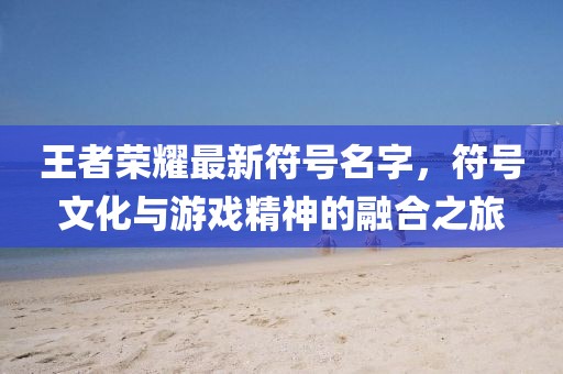王者榮耀最新符號名字，符號文化與游戲精神的融合之旅