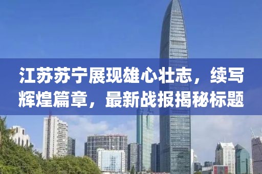 江蘇蘇寧展現(xiàn)雄心壯志，續(xù)寫輝煌篇章，最新戰(zhàn)報(bào)揭秘標(biāo)題