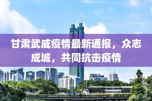 甘肅武威疫情最新通報，眾志成城，共同抗擊疫情