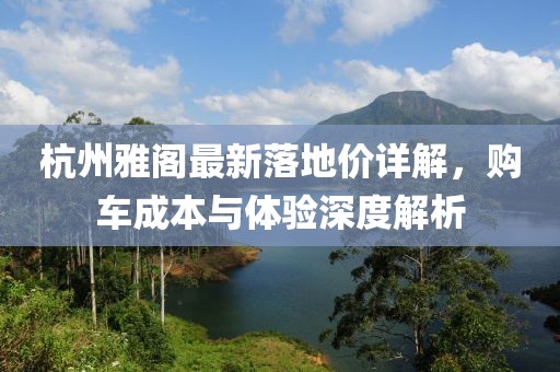 杭州雅閣最新落地價(jià)詳解，購車成本與體驗(yàn)深度解析