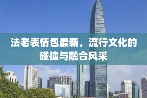 法老表情包最新，流行文化的碰撞與融合風(fēng)采