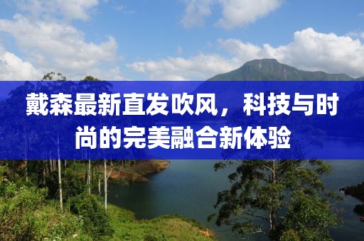 戴森最新直發(fā)吹風(fēng)，科技與時(shí)尚的完美融合新體驗(yàn)