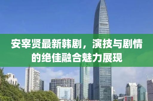 安宰賢最新韓劇，演技與劇情的絕佳融合魅力展現(xiàn)