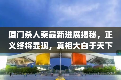 廈門殺人案最新進(jìn)展揭秘，正義終將顯現(xiàn)，真相大白于天下