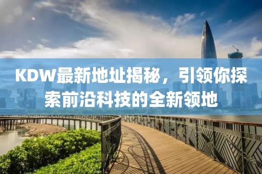 KDW最新地址揭秘，引領(lǐng)你探索前沿科技的全新領(lǐng)地