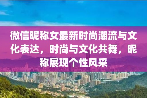 微信昵稱女最新時尚潮流與文化表達，時尚與文化共舞，昵稱展現(xiàn)個性風采
