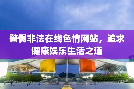警惕非法在線色情網(wǎng)站，追求健康娛樂生活之道