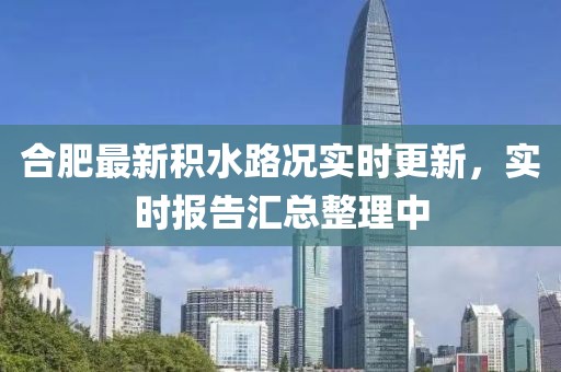 合肥最新積水路況實時更新，實時報告匯總整理中