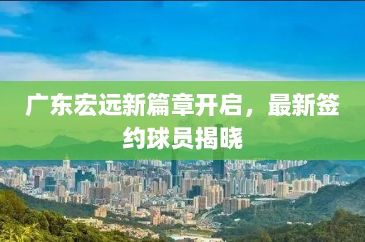 廣東宏遠(yuǎn)新篇章開啟，最新簽約球員揭曉