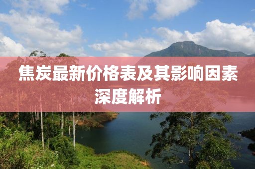 焦炭最新價(jià)格表及其影響因素深度解析