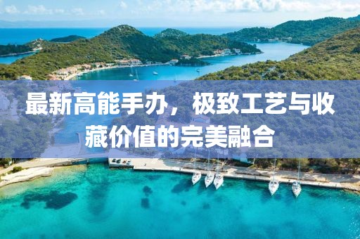 最新高能手辦，極致工藝與收藏價(jià)值的完美融合