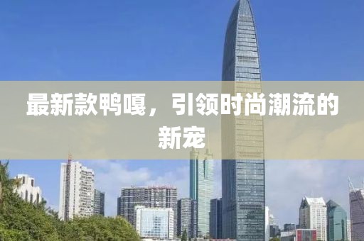 最新款鴨嘎，引領(lǐng)時尚潮流的新寵
