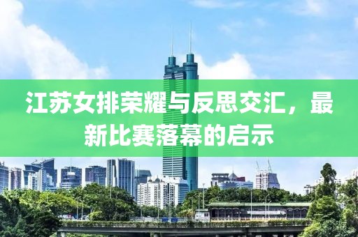 江蘇女排榮耀與反思交匯，最新比賽落幕的啟示