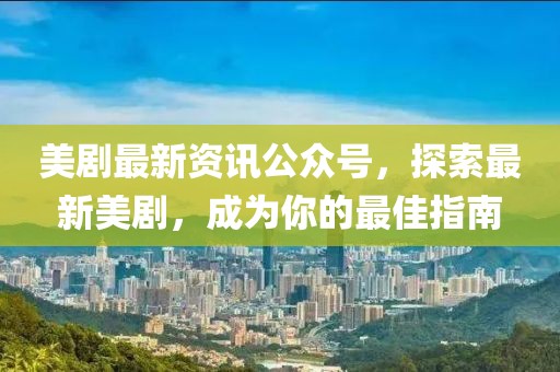 美劇最新資訊公眾號，探索最新美劇，成為你的最佳指南