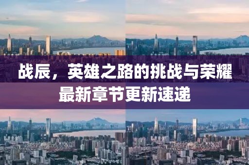 戰(zhàn)辰，英雄之路的挑戰(zhàn)與榮耀最新章節(jié)更新速遞
