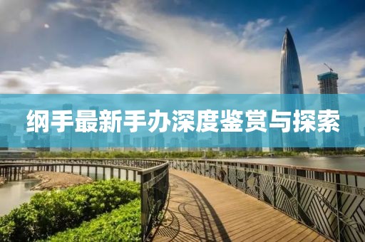 綱手最新手辦深度鑒賞與探索