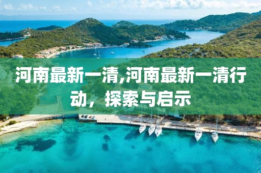 河南最新一清,河南最新一清行動，探索與啟示