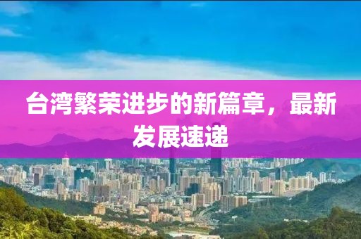 臺灣繁榮進(jìn)步的新篇章，最新發(fā)展速遞
