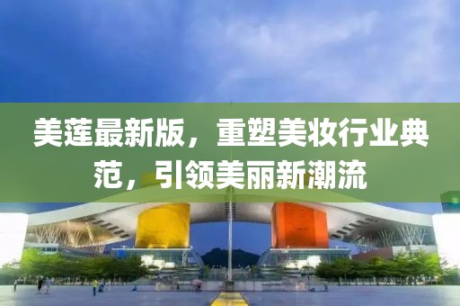 美蓮最新版，重塑美妝行業(yè)典范，引領(lǐng)美麗新潮流