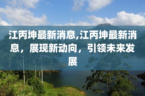 江丙坤最新消息,江丙坤最新消息，展現(xiàn)新動向，引領(lǐng)未來發(fā)展