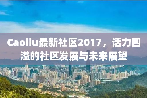 Caoliu最新社區(qū)2017，活力四溢的社區(qū)發(fā)展與未來展望