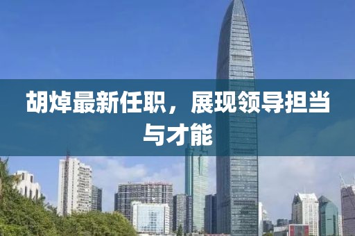 胡焯最新任職，展現(xiàn)領導擔當與才能