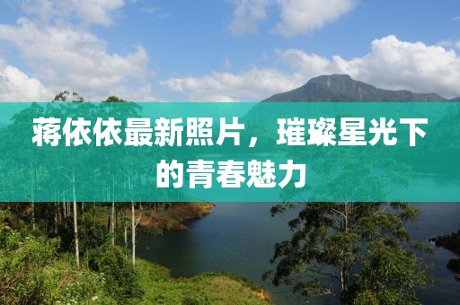 蔣依依最新照片，璀璨星光下的青春魅力