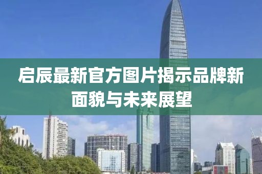 啟辰最新官方圖片揭示品牌新面貌與未來展望