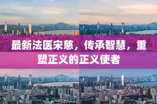 最新法醫(yī)宋慈，傳承智慧，重塑正義的正義使者