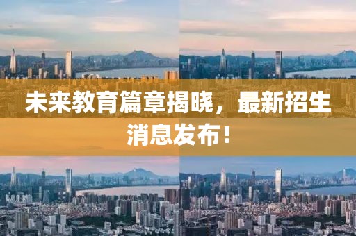 未來教育篇章揭曉，最新招生消息發(fā)布！