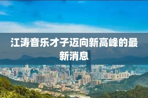 江濤音樂才子邁向新高峰的最新消息