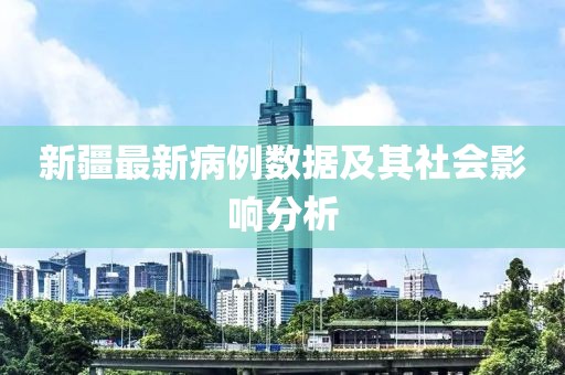 新疆最新病例數(shù)據(jù)及其社會(huì)影響分析