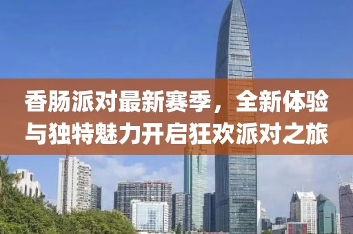 香腸派對(duì)最新賽季，全新體驗(yàn)與獨(dú)特魅力開(kāi)啟狂歡派對(duì)之旅
