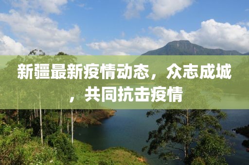 新疆最新疫情動態(tài)，眾志成城，共同抗擊疫情