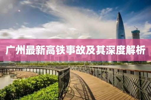 廣州最新高鐵事故及其深度解析