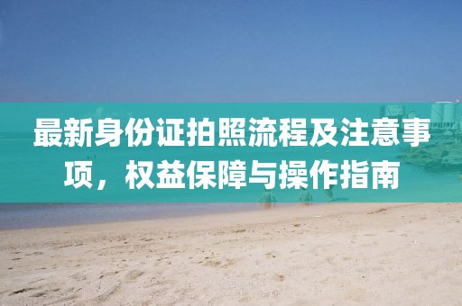 最新身份證拍照流程及注意事項，權(quán)益保障與操作指南
